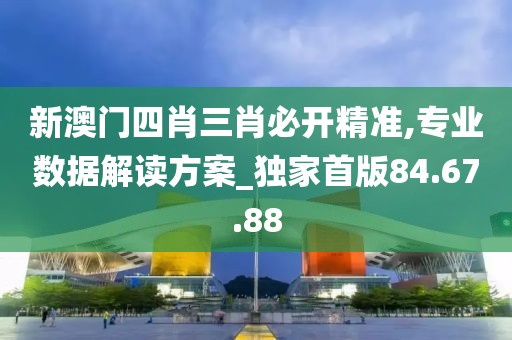 新澳门四肖三肖必开精准,专业数据解读方案_独家首版84.67.88
