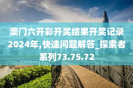 澳门六开彩开奖结果开奖记录2024年,快速问题解答_探索者系列73.75.72