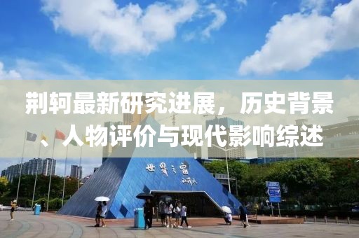 荆轲最新研究进展，历史背景、人物评价与现代影响综述