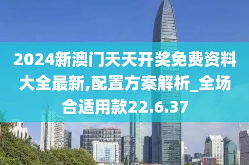 2024新澳门天天开奖免费资料大全最新,配置方案解析_全场合适用款22.6.37