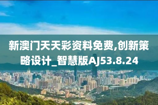 新澳门天天彩资料免费,创新策略设计_智慧版AJ53.8.24