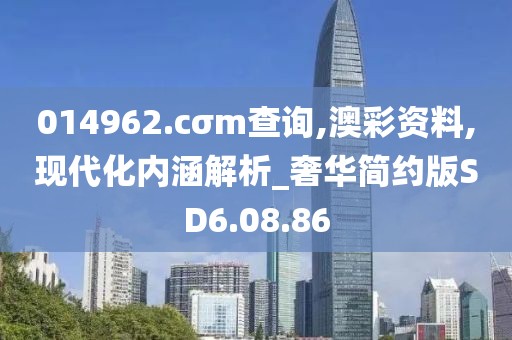 014962.cσm查询,澳彩资料,现代化内涵解析_奢华简约版SD6.08.86