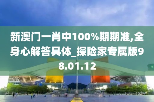 新澳门一肖中100%期期准,全身心解答具体_探险家专属版98.01.12