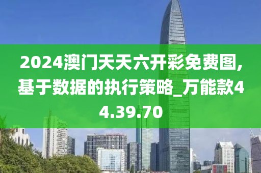 2024澳门天天六开彩免费图,基于数据的执行策略_万能款44.39.70