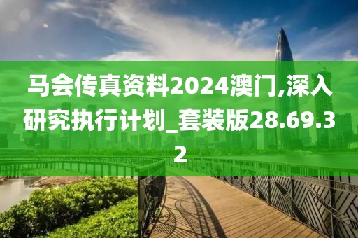 马会传真资料2024澳门,深入研究执行计划_套装版28.69.32