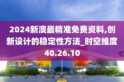 2024新澳最精准免费资料,创新设计的稳定性方法_时空维度40.26.10