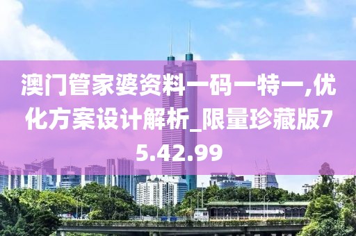澳门管家婆资料一码一特一,优化方案设计解析_限量珍藏版75.42.99