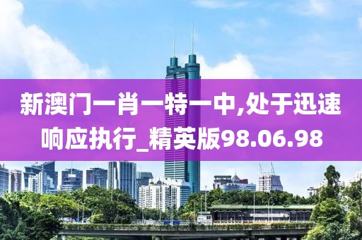 新澳门一肖一特一中,处于迅速响应执行_精英版98.06.98