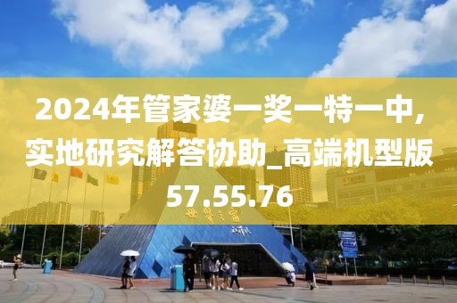 2024年管家婆一奖一特一中,实地研究解答协助_高端机型版57.55.76