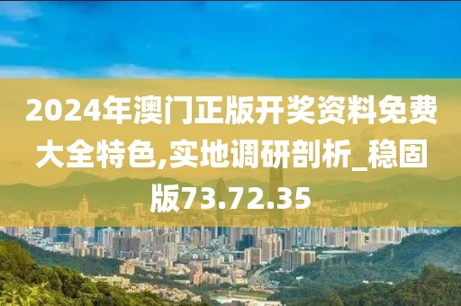 2024年澳门正版开奖资料免费大全特色,实地调研剖析_稳固版73.72.35