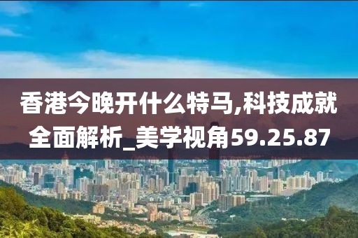 香港今晚开什么特马,科技成就全面解析_美学视角59.25.87