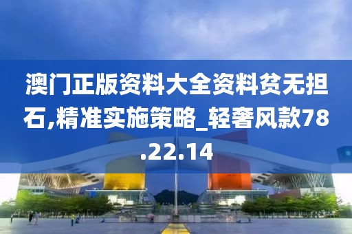 澳门正版资料大全资料贫无担石,精准实施策略_轻奢风款78.22.14