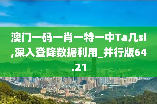 澳门一码一肖一特一中Ta几si,深入登降数据利用_并行版64.21