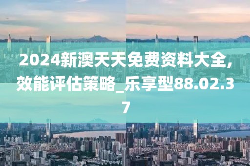 2024新澳天天免费资料大全,效能评估策略_乐享型88.02.37