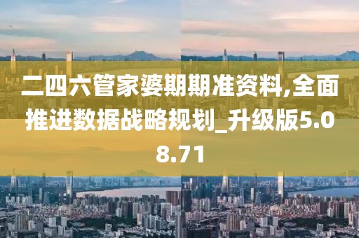 二四六管家婆期期准资料,全面推进数据战略规划_升级版5.08.71