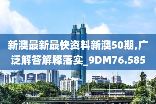 新澳最新最快资料新澳50期,广泛解答解释落实_9DM76.585