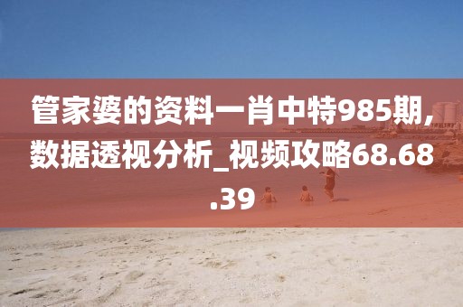 管家婆的资料一肖中特985期,数据透视分析_视频攻略68.68.39