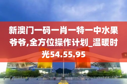 新澳门一码一肖一特一中水果爷爷,全方位操作计划_温暖时光54.55.95