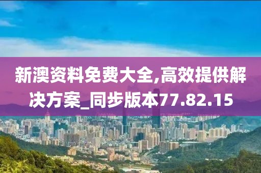 新澳资料免费大全,高效提供解决方案_同步版本77.82.15