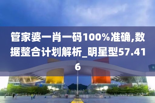 管家婆一肖一码100%准确,数据整合计划解析_明星型57.416