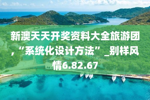 新澳天天开奖资料大全旅游团,“系统化设计方法”_别样风情6.82.67