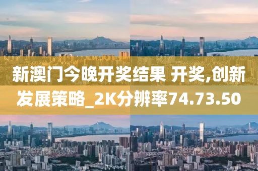 新澳门今晚开奖结果 开奖,创新发展策略_2K分辨率74.73.50