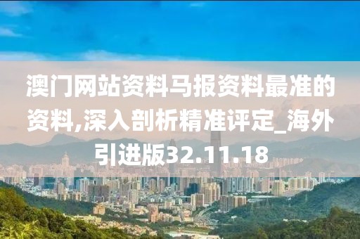 澳门网站资料马报资料最准的资料,深入剖析精准评定_海外引进版32.11.18