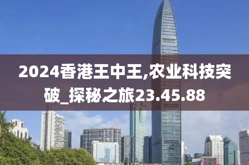 2024香港王中王,农业科技突破_探秘之旅23.45.88