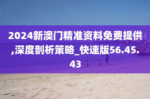 2024新澳门精准资料免费提供,深度剖析策略_快速版56.45.43