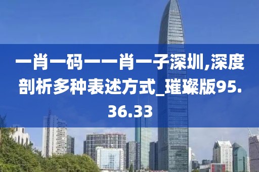 一肖一码一一肖一子深圳,深度剖析多种表述方式_璀璨版95.36.33