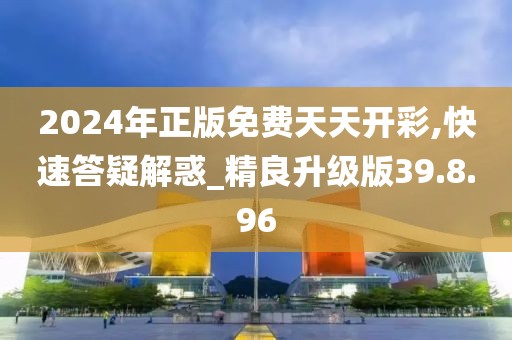 2024年正版免费天天开彩,快速答疑解惑_精良升级版39.8.96
