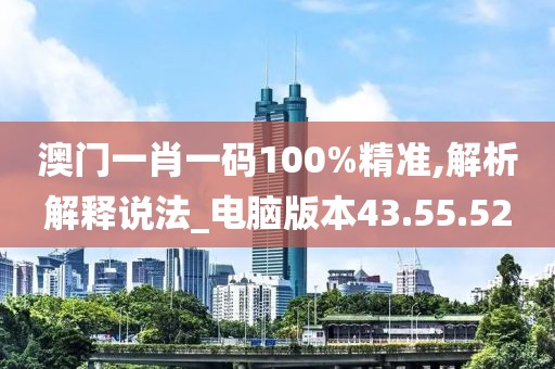 澳门一肖一码100%精准,解析解释说法_电脑版本43.55.52
