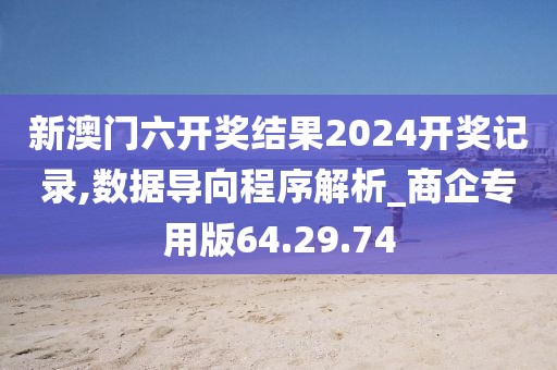 新澳门六开奖结果2024开奖记录,数据导向程序解析_商企专用版64.29.74