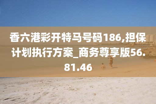 香六港彩开特马号码186,担保计划执行方案_商务尊享版56.81.46