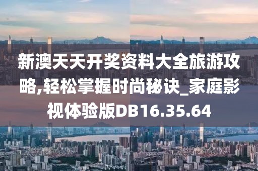新澳天天开奖资料大全旅游攻略,轻松掌握时尚秘诀_家庭影视体验版DB16.35.64
