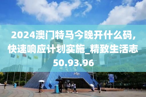 2024澳门特马今晚开什么码,快速响应计划实施_精致生活志50.93.96