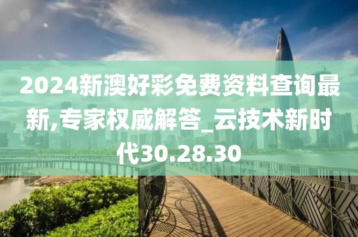 2024新澳好彩免费资料查询最新,专家权威解答_云技术新时代30.28.30