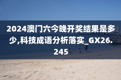 2024澳门六今晚开奖结果是多少,科技成语分析落实_GX26.245