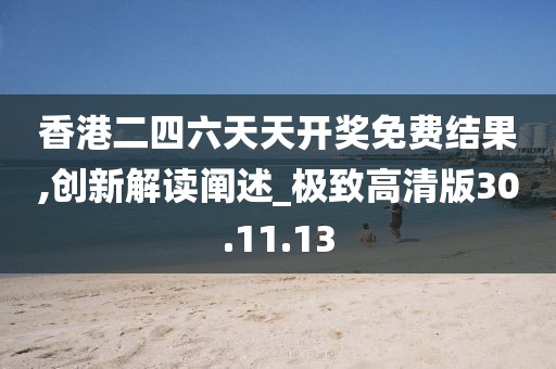 香港二四六天天开奖免费结果,创新解读阐述_极致高清版30.11.13