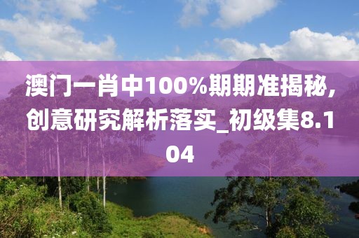 澳门一肖中100%期期准揭秘,创意研究解析落实_初级集8.104