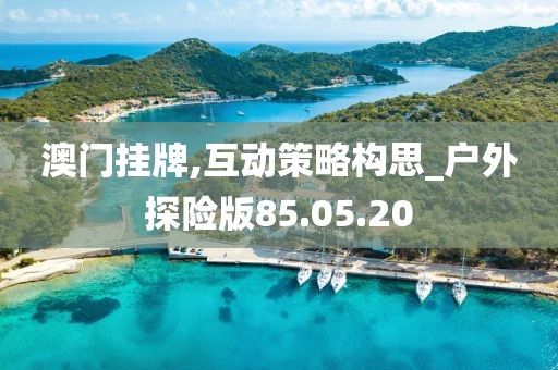 澳门挂牌,互动策略构思_户外探险版85.05.20