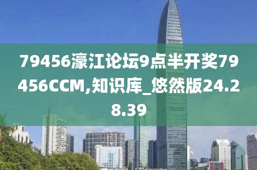 79456濠江论坛9点半开奖79456CCM,知识库_悠然版24.28.39