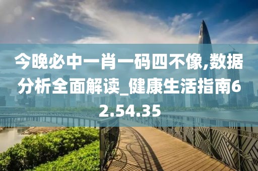 今晚必中一肖一码四不像,数据分析全面解读_健康生活指南62.54.35