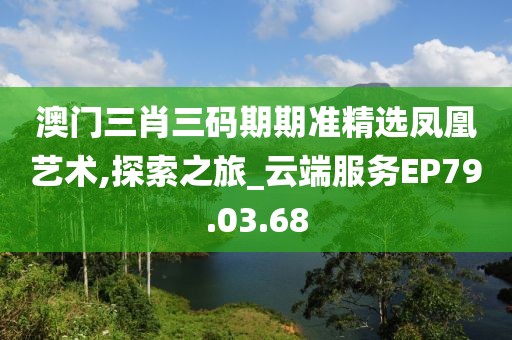 澳门三肖三码期期准精选凤凰艺术,探索之旅_云端服务EP79.03.68