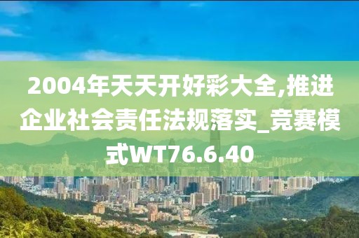 2004年天天开好彩大全,推进企业社会责任法规落实_竞赛模式WT76.6.40
