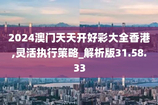2024澳门天天开好彩大全香港,灵活执行策略_解析版31.58.33