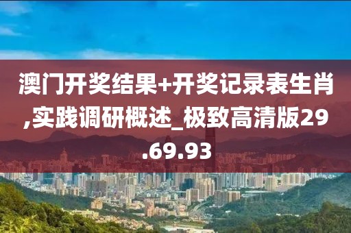 澳门开奖结果+开奖记录表生肖,实践调研概述_极致高清版29.69.93