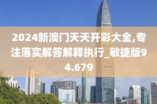 2024新澳门天天开彩大全,专注落实解答解释执行_敏捷版94.679
