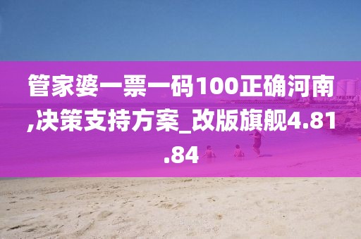 管家婆一票一码100正确河南,决策支持方案_改版旗舰4.81.84