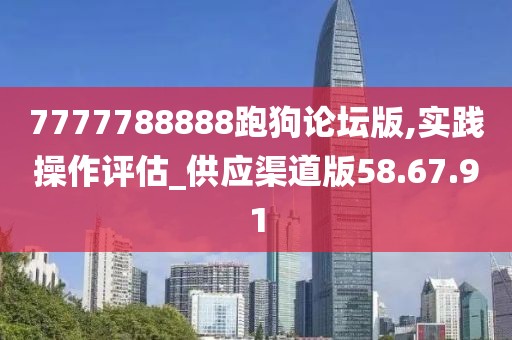 7777788888跑狗论坛版,实践操作评估_供应渠道版58.67.91